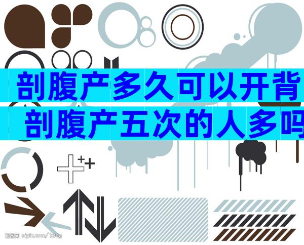 剖腹产多久可以开背 剖腹产五次的人多吗